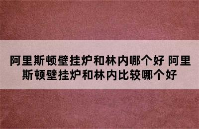 阿里斯顿壁挂炉和林内哪个好 阿里斯顿壁挂炉和林内比较哪个好